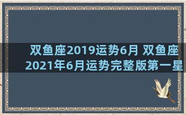 双鱼座2019运势6月 双鱼座2021年6月运势完整版第一星座网